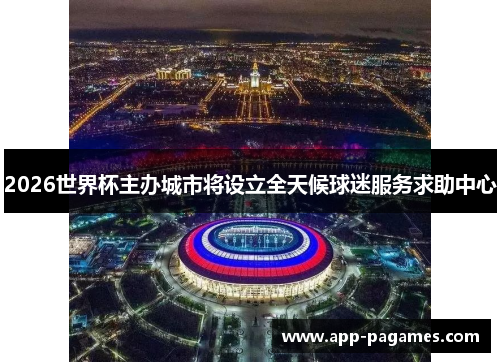 2026世界杯主办城市将设立全天候球迷服务求助中心