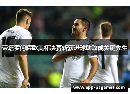 劳塔罗闪耀欧美杯决赛斩获进球助攻成关键先生