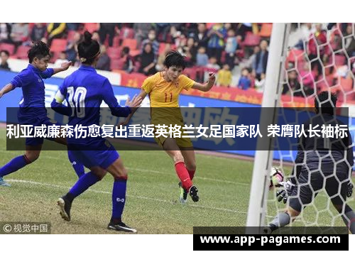 利亚威廉森伤愈复出重返英格兰女足国家队 荣膺队长袖标 利亚威廉森伤愈复出重返英格兰女足国家队 荣膺队长袖标