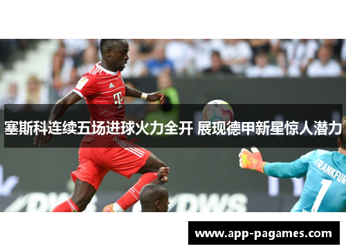 塞斯科连续五场进球火力全开 展现德甲新星惊人潜力 塞斯科连续五场进球火力全开 展现德甲新星惊人潜力