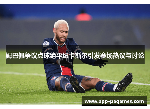 姆巴佩争议点球绝平纽卡斯尔引发赛场热议与讨论 姆巴佩争议点球绝平纽卡斯尔引发赛场热议与讨论