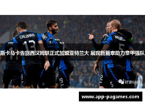 斯卡马卡告别西汉姆联正式加盟亚特兰大 展现新篇章助力意甲强队