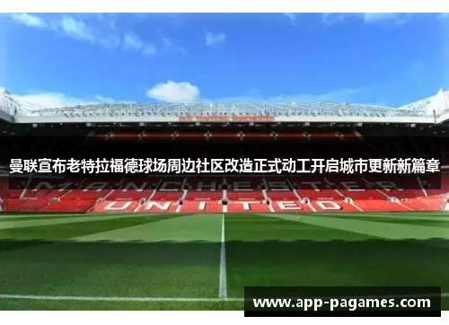 曼联宣布老特拉福德球场周边社区改造正式动工开启城市更新新篇章