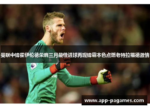 曼联中锋霍伊伦德荣膺三月最佳进球再现锋霸本色点燃老特拉福德激情 曼联中锋霍伊伦德荣膺三月最佳进球再现锋霸本色点燃老特拉福德激情
