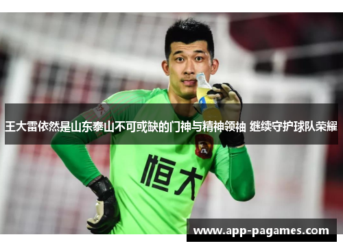 王大雷依然是山东泰山不可或缺的门神与精神领袖 继续守护球队荣耀 王大雷依然是山东泰山不可或缺的门神与精神领袖 继续守护球队荣耀