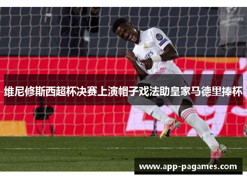 维尼修斯西超杯决赛上演帽子戏法助皇家马德里捧杯 维尼修斯西超杯决赛上演帽子戏法助皇家马德里捧杯