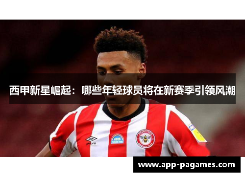 西甲新星崛起:哪些年轻球员将在新赛季引领风潮 西甲新星崛起:哪些年轻球员将在新赛季引领风潮