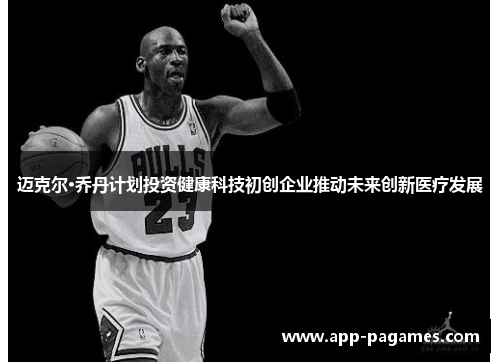 迈克尔·乔丹计划投资健康科技初创企业推动未来创新医疗发展