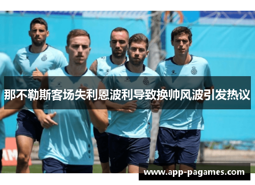 那不勒斯客场失利恩波利导致换帅风波引发热议