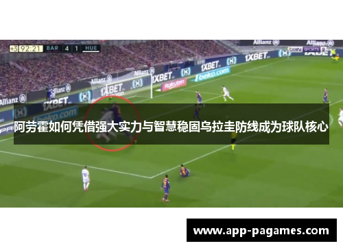 阿劳霍如何凭借强大实力与智慧稳固乌拉圭防线成为球队核心