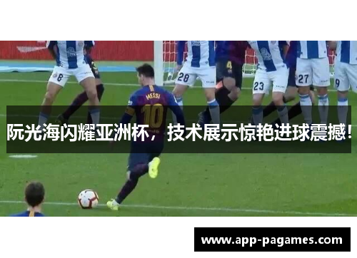 阮光海闪耀亚洲杯，技术展示惊艳进球震撼！