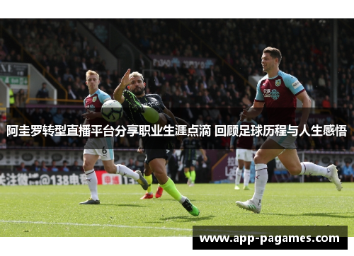 阿圭罗转型直播平台分享职业生涯点滴 回顾足球历程与人生感悟